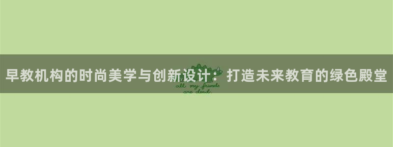 天顺娱乐暗职wx15 net：早教机构的时尚美学与创新设计：打造未来教育的绿色殿堂