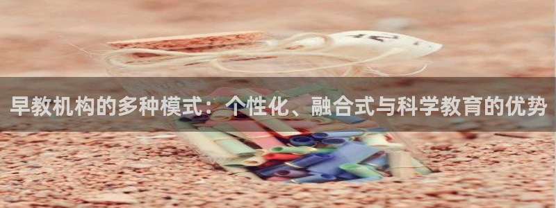 天顺娱乐傺78778卧：早教机构的多种模式：个性化、融合式与科学教育的优势