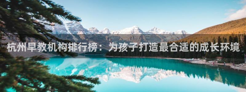 天顺娱乐注册注意 79270k：杭州早教机构排行榜：为孩子打造最合适的成长环境