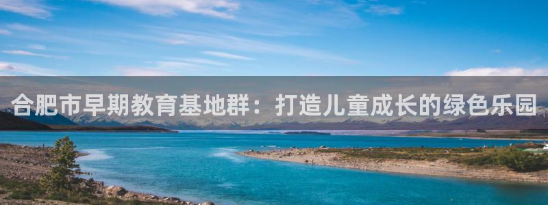 天顺娱乐龙灵p官29999：合肥市早期教育基地群：打造儿童成长的绿色乐园