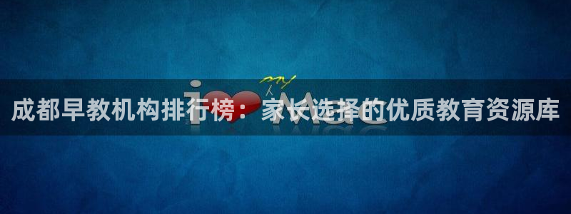 天顺娱乐舅33300：成都早教机构排行榜：家长选择的优质教育资源库