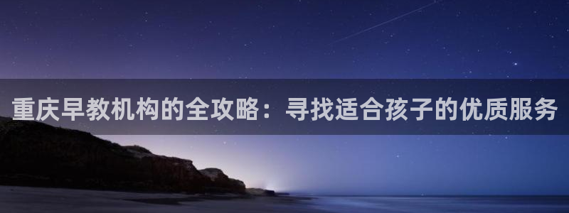 天顺娱乐专q96303：重庆早教机构的全攻略：寻找适合孩子的优质服务