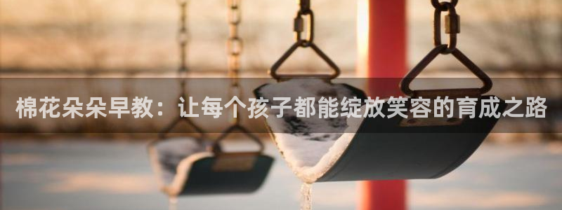 天顺娱乐车信22650：棉花朵朵早教：让每个孩子都能绽放笑容的育成之路