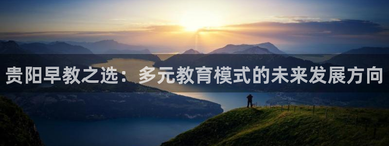 天顺娱乐联系q徽70555：贵阳早教之选：多元教育模式的未来发展方向