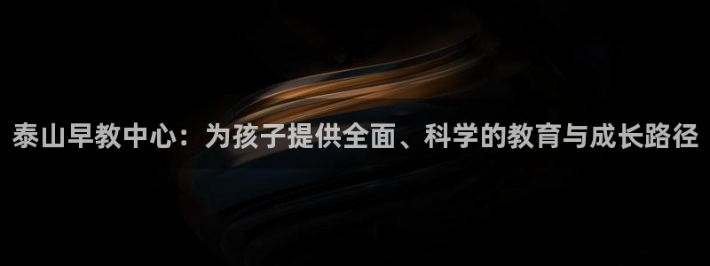 玛雅集团天顺娱乐怎么：泰山早教中心：为孩子提供全面、科学的教育与成长路径
