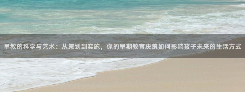 天顺娱乐土70648：早教的科学与艺术：从策划到实施，你的早期教育决策如何影响孩