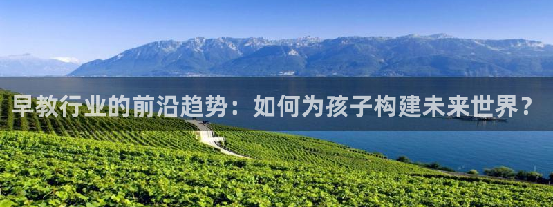 天顺娱乐揽46 99豪：早教行业的前沿趋势：如何为孩子构建未来世界？