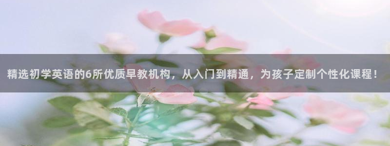天顺娱乐：精选初学英语的6所优质早教机构，从入门到精通，为孩子定制个性化课程！