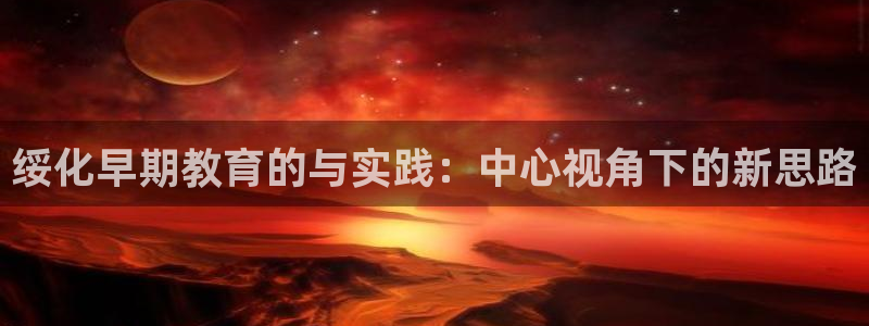 天顺娱乐乡野22650：绥化早期教育的与实践：中心视角下的新思路