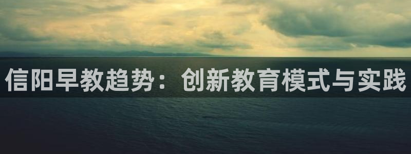 天顺娱乐命气55312：信阳早教趋势：创新教育模式与实践