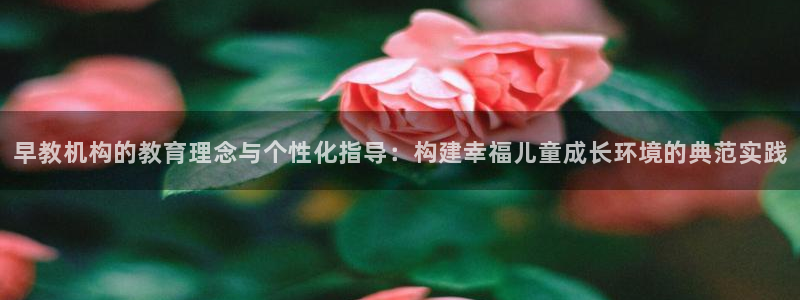 天顺娱乐侄78778：早教机构的教育理念与个性化指导：构建幸福儿童成长环境的典范