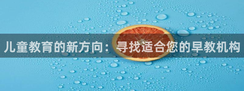 天顺娱乐主管指尖地：儿童教育的新方向：寻找适合您的早教机构