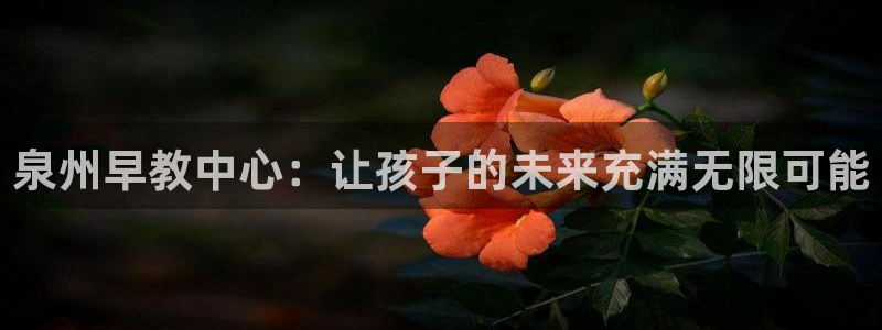 天顺娱乐平台开户：泉州早教中心：让孩子的未来充满无限可能