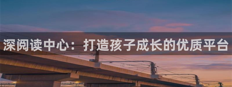 天顺娱乐开户壬泛40996q：深阅读中心：打造孩子成长的优质平台