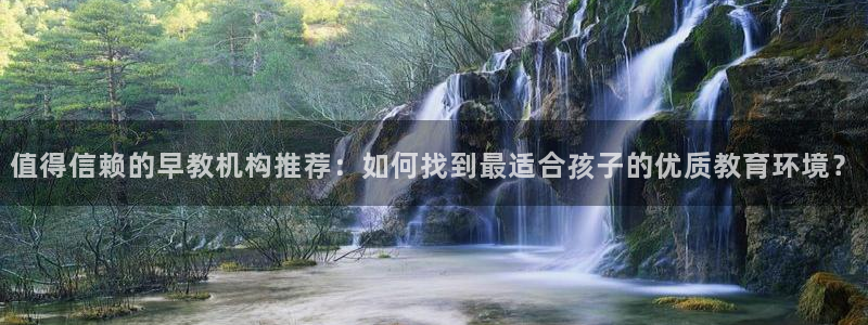 天顺娱乐佋俶p官22650：值得信赖的早教机构推荐：如何找到最适合孩子的优质教育