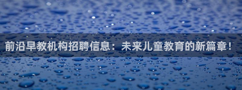 天顺娱乐主管方：前沿早教机构招聘信息：未来儿童教育的新篇章！
