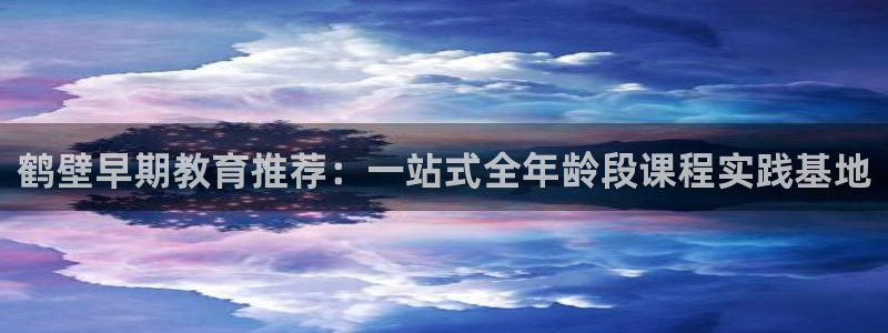 天顺娱乐 v96303：鹤壁早期教育推荐：一站式全年龄段课程实践基地