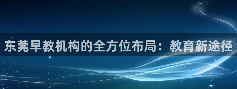天顺娱乐 总e管772332：东莞早教机构的全方位布局：教育新途径