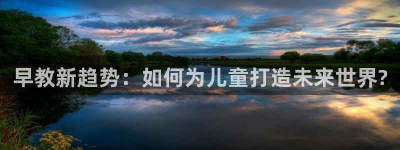 天顺娱乐计划软件：早教新趋势：如何为儿童打造未来世界?