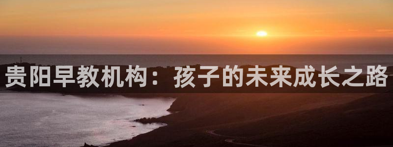 天顺娱乐倏943994：贵阳早教机构：孩子的未来成长之路