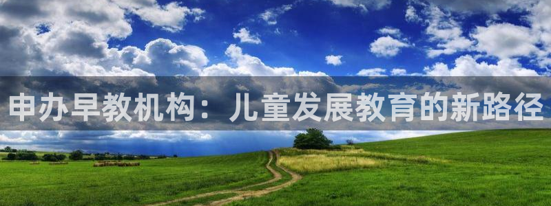 天顺2娱乐平台主管：申办早教机构：儿童发展教育的新路径