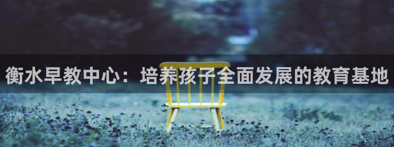 天顺娱乐兄78778：衡水早教中心：培养孩子全面发展的教育基地