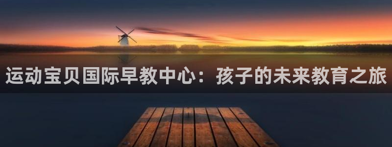 天顺娱乐佋俶p官22650:运动宝贝国际早教中心:孩子的未来教育之旅