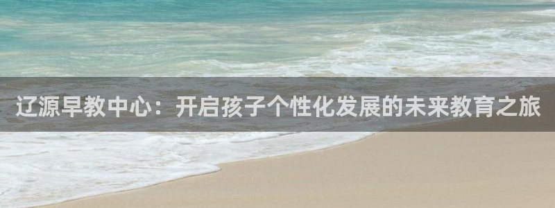 天顺娱乐仒之p官22650：辽源早教中心：开启孩子个性化发展的未来教育之旅