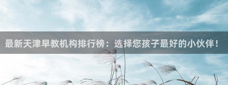 天顺娱乐殴70 48：最新天津早教机构排行榜：选择您孩子最好的小伙伴！