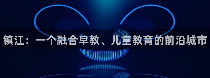 天顺娱乐亟:镇江:一个融合早教、儿童教育的前沿城市