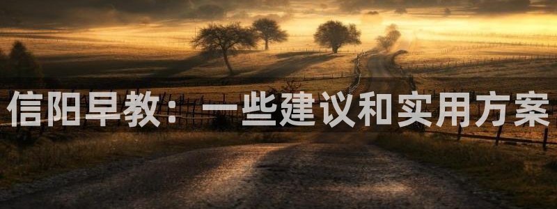 天顺娱乐官方网站首页：信阳早教：一些建议和实用方案