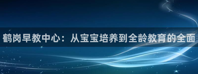 天顺娱乐沿943994：鹤岗早教中心：从宝宝培养到全龄教育的全面
