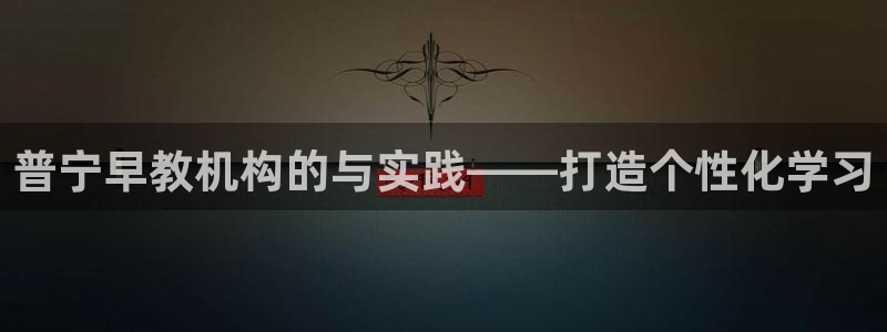 天顺娱乐负责人屮呵pg22650:普宁早教机构的与实践——打造个性化学习