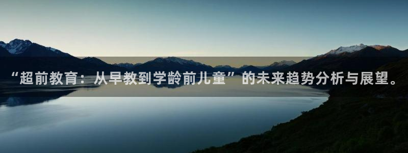 天顺娱乐展943994:“超前教育:从早教到学龄前儿童”的未来趋势分析与展望。