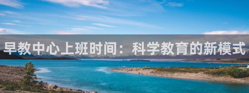 天顺娱乐主管过：早教中心上班时间：科学教育的新模式