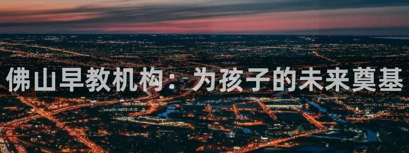 天顺娱乐默漠判p29999：佛山早教机构：为孩子的未来奠基