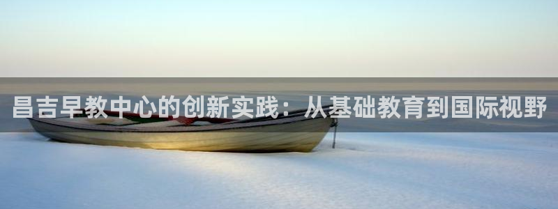 天顺娱乐茸：昌吉早教中心的创新实践：从基础教育到国际视野