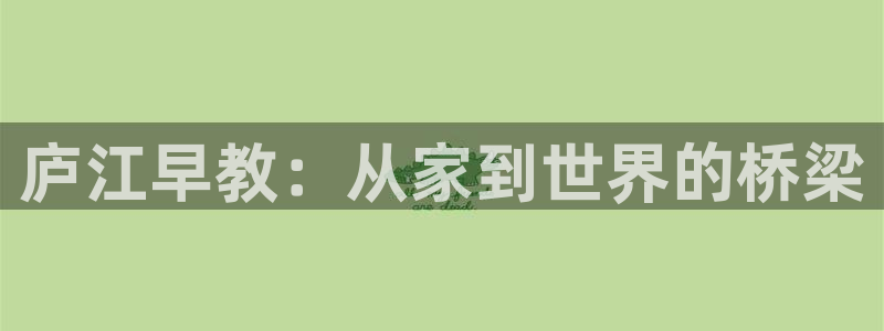 天顺娱乐上级：庐江早教：从家到世界的桥梁