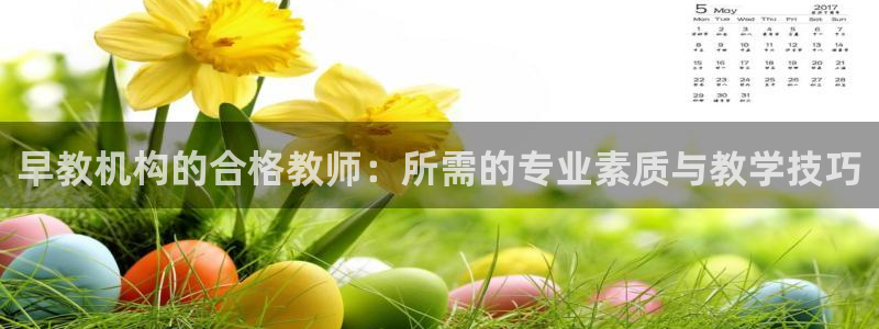 天顺娱乐62562：早教机构的合格教师：所需的专业素质与教学技巧