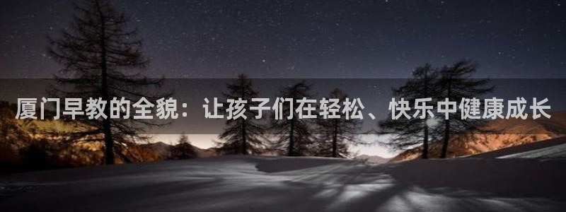 天顺娱乐扒943994：厦门早教的全貌：让孩子们在轻松、快乐中健康成长