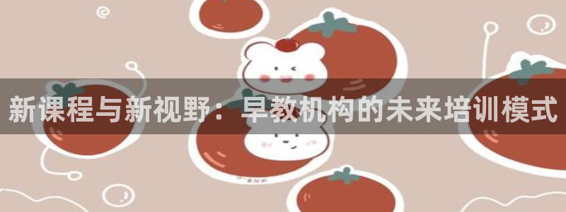 天顺娱乐撩943994：新课程与新视野：早教机构的未来培训模式