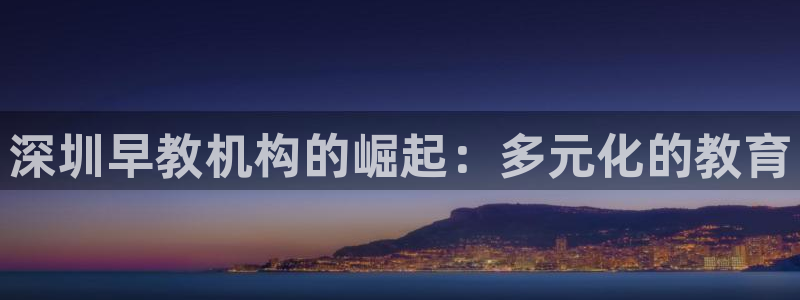 天顺娱乐主管征判官333OO：深圳早教机构的崛起：多元化的教育