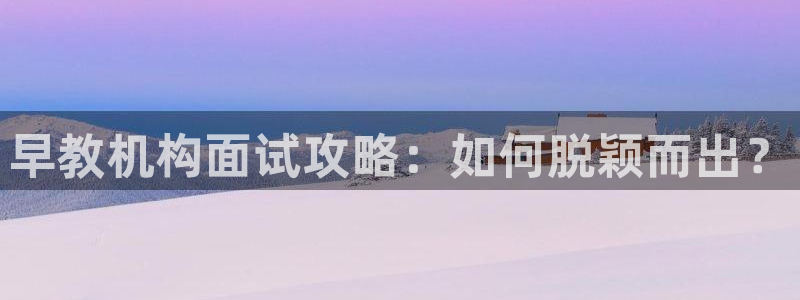 天顺娱乐钠78778卧:早教机构面试攻略:如何脱颖而出?