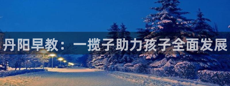 天顺娱乐 直d招22999:丹阳早教:一揽子助力孩子全面发展
