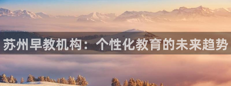 天顺娱乐晌943994：苏州早教机构：个性化教育的未来趋势