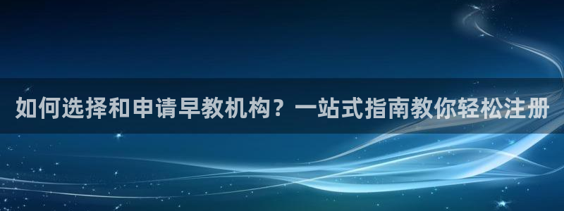 天顺娱乐艺咸秦奋83334j：如何选择和申请早教机构？一站式指南教你轻松注册