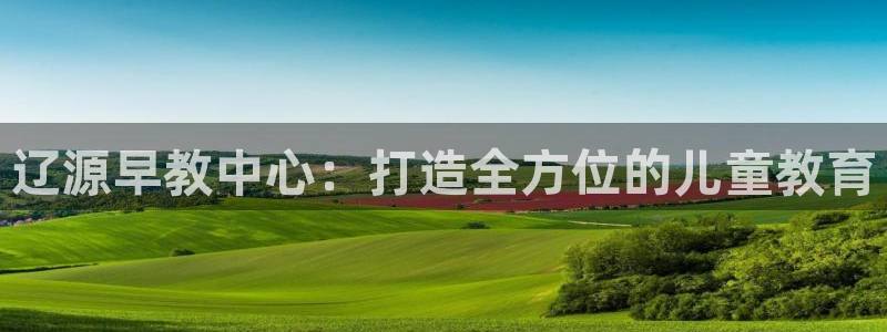 天顺娱乐与染秦奋83334j：辽源早教中心：打造全方位的儿童教育