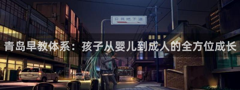 天顺娱乐代理网址是多少：青岛早教体系：孩子从婴儿到成人的全方位成长