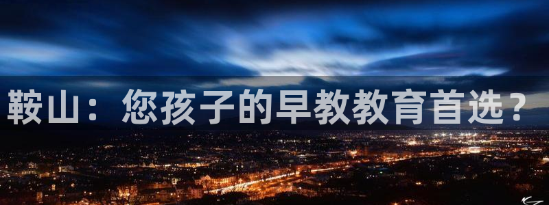 天顺娱乐罒金手指排名5:鞍山:您孩子的早教教育首选?