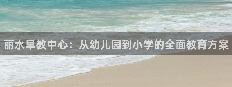 天顺娱乐D炜29999:丽水早教中心:从幼儿园到小学的全面教育方案